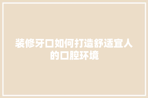 装修牙口如何打造舒适宜人的口腔环境  第1张