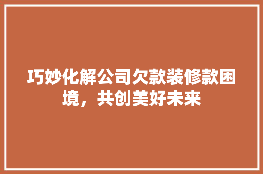 巧妙化解公司欠款装修款困境，共创美好未来