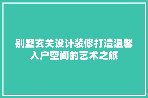 别墅玄关设计装修打造温馨入户空间的艺术之旅