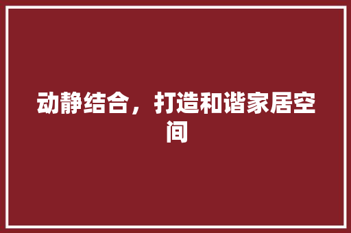 动静结合，打造和谐家居空间