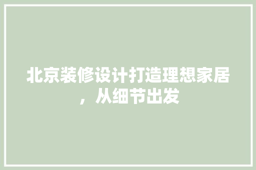 北京装修设计打造理想家居，从细节出发