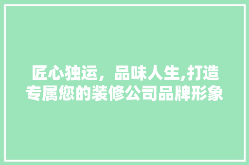 匠心独运，品味人生,打造专属您的装修公司品牌形象