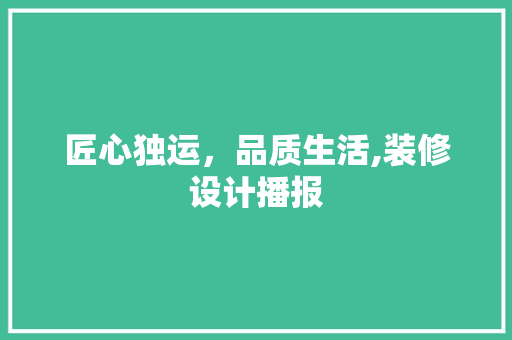 匠心独运，品质生活,装修设计播报