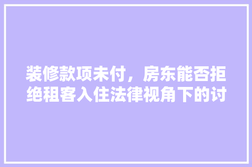 装修款项未付，房东能否拒绝租客入住法律视角下的讨论
