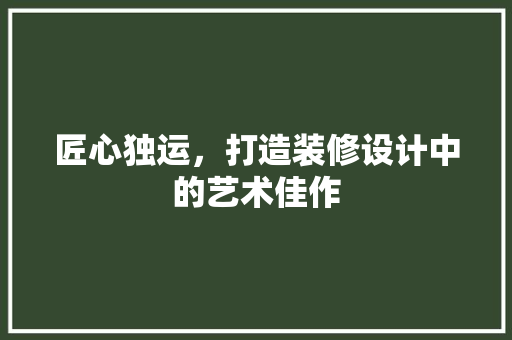 匠心独运，打造装修设计中的艺术佳作