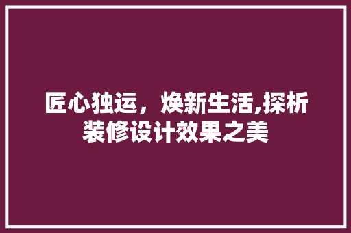 匠心独运，焕新生活,探析装修设计效果之美