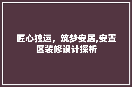 匠心独运，筑梦安居,安置区装修设计探析