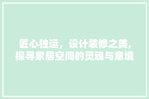 匠心独运，设计装修之美,探寻家居空间的灵魂与意境