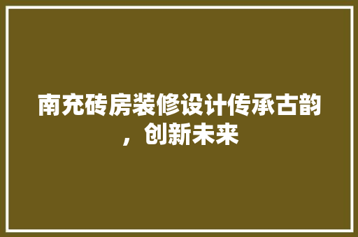 南充砖房装修设计传承古韵，创新未来