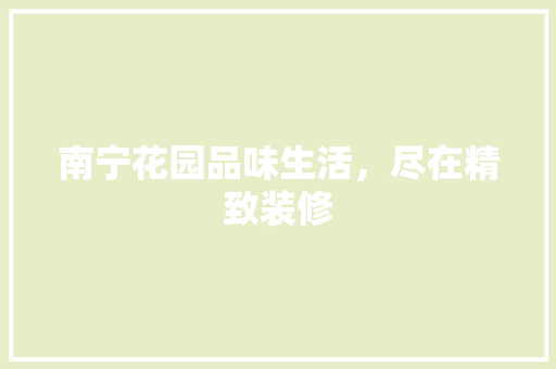 南宁花园品味生活，尽在精致装修
