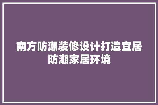 南方防潮装修设计打造宜居防潮家居环境