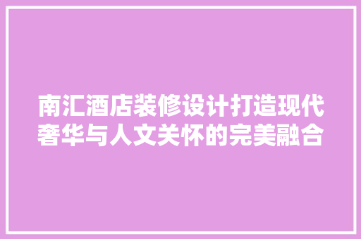 南汇酒店装修设计打造现代奢华与人文关怀的完美融合