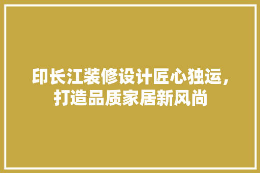印长江装修设计匠心独运，打造品质家居新风尚