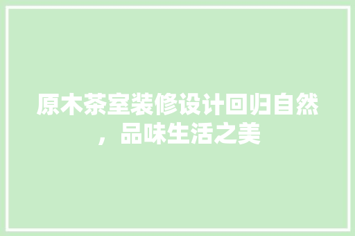 原木茶室装修设计回归自然，品味生活之美