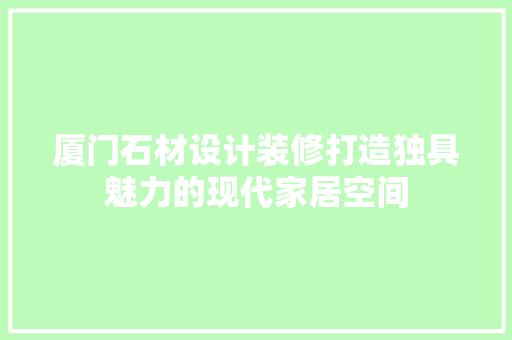 厦门石材设计装修打造独具魅力的现代家居空间