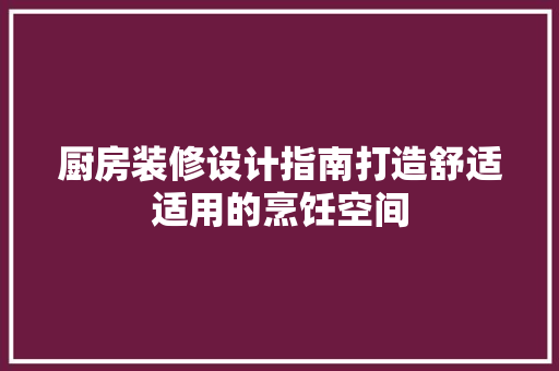 厨房装修设计指南打造舒适适用的烹饪空间
