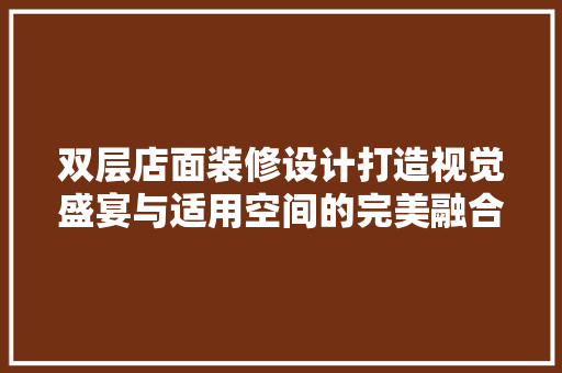 双层店面装修设计打造视觉盛宴与适用空间的完美融合