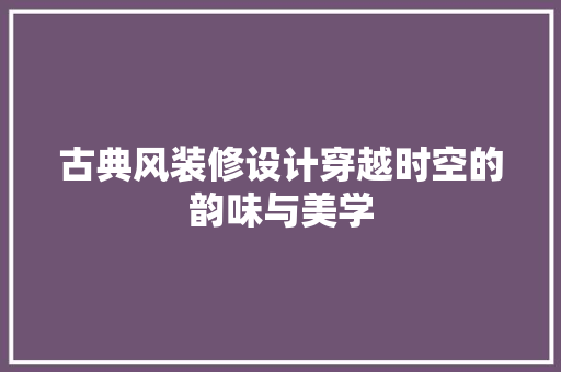 古典风装修设计穿越时空的韵味与美学