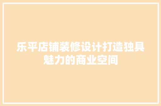 乐平店铺装修设计打造独具魅力的商业空间  第1张