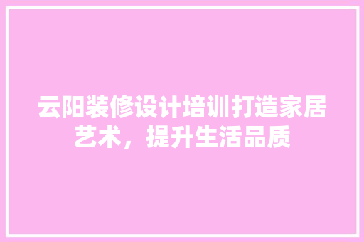 云阳装修设计培训打造家居艺术，提升生活品质