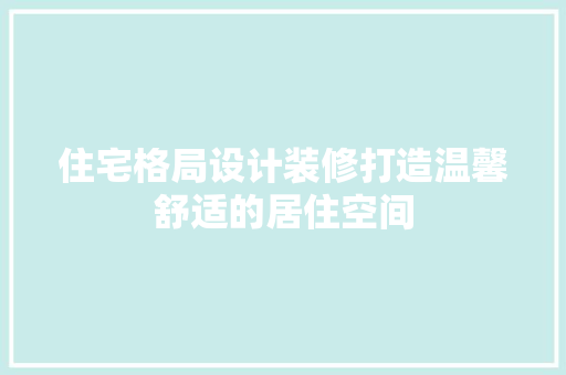 住宅格局设计装修打造温馨舒适的居住空间