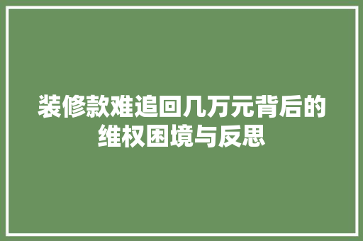 装修款难追回几万元背后的维权困境与反思