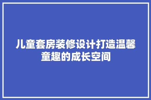 儿童套房装修设计打造温馨童趣的成长空间