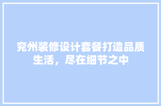 兖州装修设计套餐打造品质生活，尽在细节之中