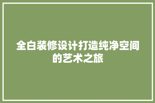 全白装修设计打造纯净空间的艺术之旅