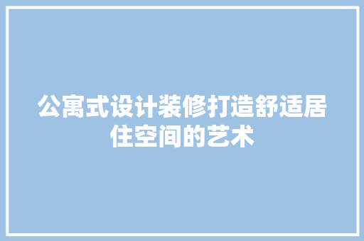 公寓式设计装修打造舒适居住空间的艺术