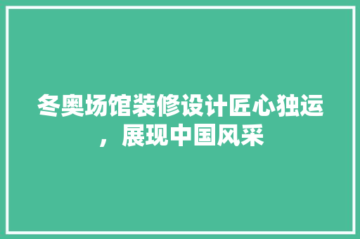 冬奥场馆装修设计匠心独运，展现中国风采