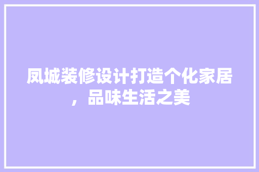凤城装修设计打造个化家居，品味生活之美