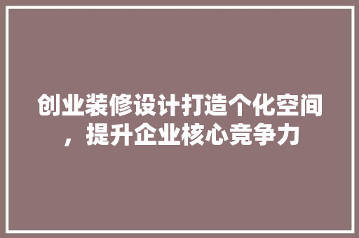 创业装修设计打造个化空间，提升企业核心竞争力