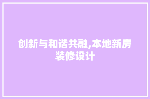 创新与和谐共融,本地新房装修设计