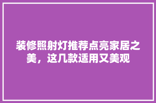 装修照射灯推荐点亮家居之美，这几款适用又美观