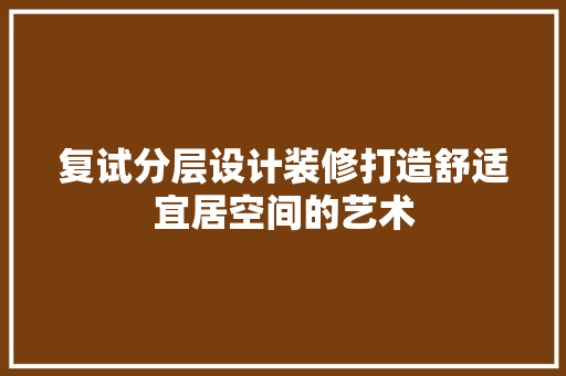 复试分层设计装修打造舒适宜居空间的艺术