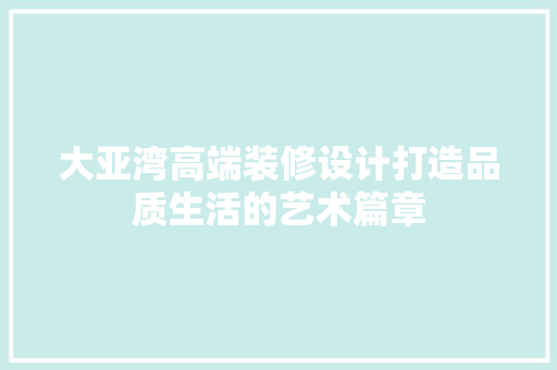 大亚湾高端装修设计打造品质生活的艺术篇章