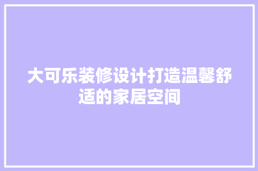 大可乐装修设计打造温馨舒适的家居空间