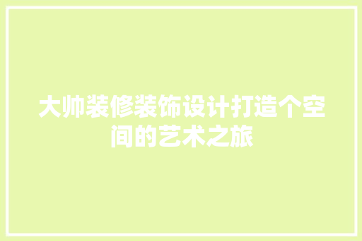 大帅装修装饰设计打造个空间的艺术之旅