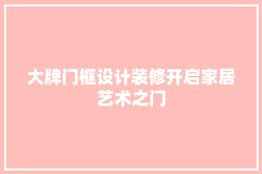 大牌门框设计装修开启家居艺术之门
