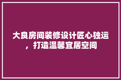 大良房间装修设计匠心独运，打造温馨宜居空间