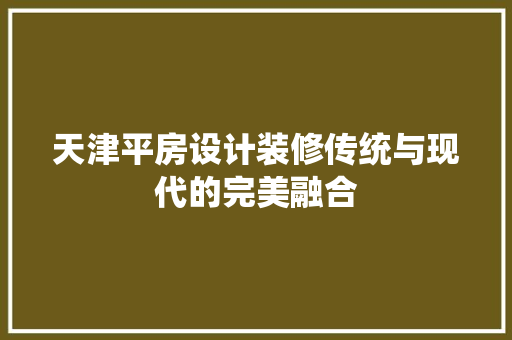 天津平房设计装修传统与现代的完美融合