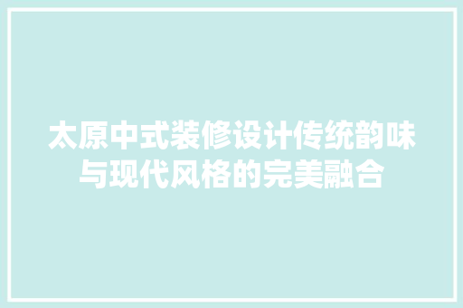 太原中式装修设计传统韵味与现代风格的完美融合