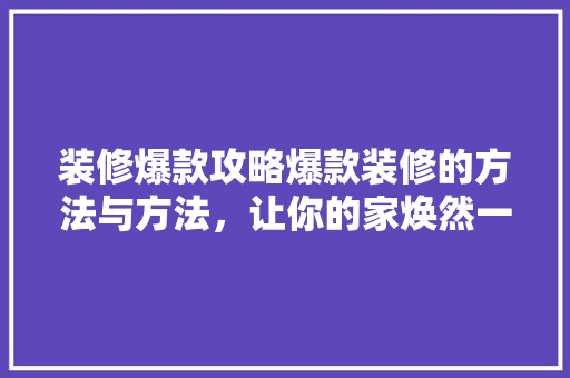 装修爆款攻略爆款装修的方法与方法，让你的家焕然一新！