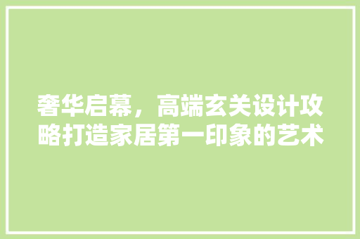 奢华启幕，高端玄关设计攻略打造家居第一印象的艺术空间
