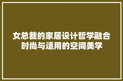 女总裁的家居设计哲学融合时尚与适用的空间美学