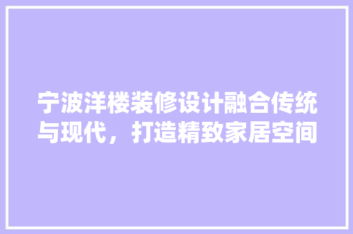 宁波洋楼装修设计融合传统与现代，打造精致家居空间
