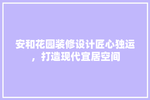 安和花园装修设计匠心独运，打造现代宜居空间