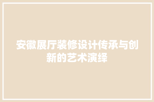 安徽展厅装修设计传承与创新的艺术演绎