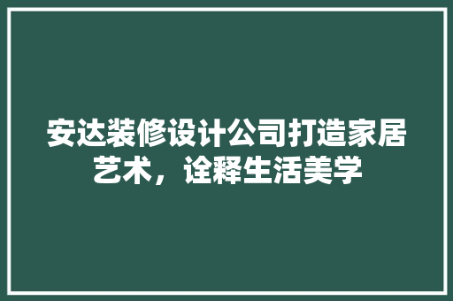 安达装修设计公司打造家居艺术，诠释生活美学